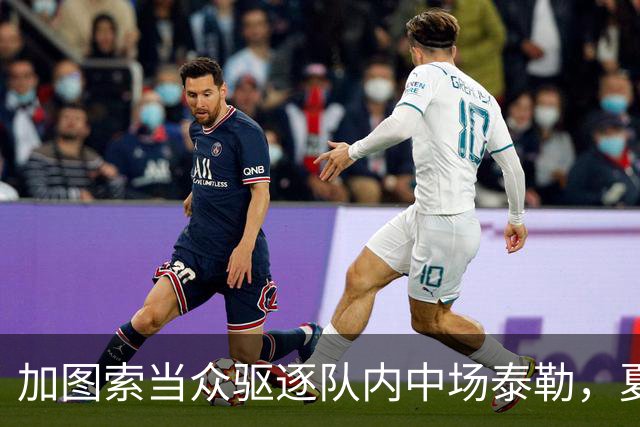 加图索当众驱逐队内中场泰勒，夏训强硬立规矩，铁血风格拉满！