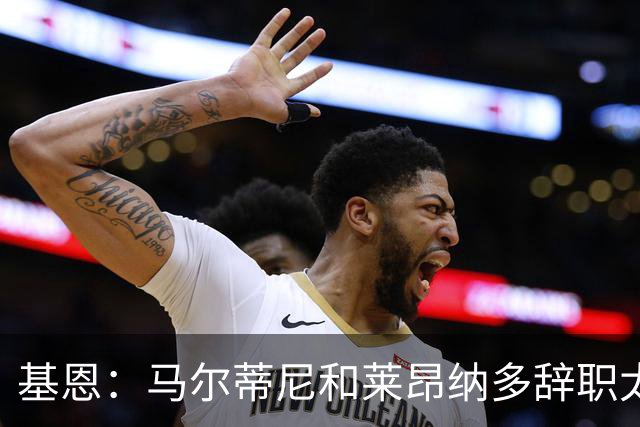 基恩：马尔蒂尼和莱昂纳多辞职太幼稚，不能因为不如意就像个巨婴