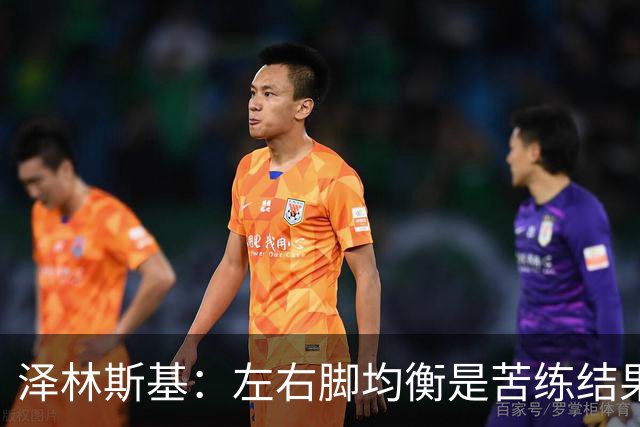 泽林斯基：左右脚均衡是苦练结果，偶像是罗西基