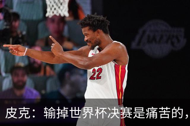 皮克：输掉世界杯决赛是痛苦的，但梅西会为取得的成就而骄傲